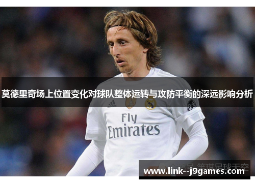 莫德里奇场上位置变化对球队整体运转与攻防平衡的深远影响分析