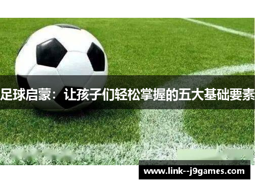 足球启蒙：让孩子们轻松掌握的五大基础要素