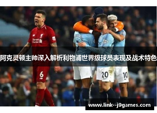 阿克灵顿主帅深入解析利物浦世界级球员表现及战术特色 阿克灵顿主帅深入解析利物浦世界级球员表现及战术特色