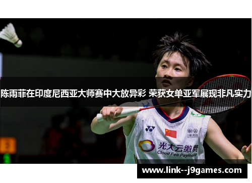 陈雨菲在印度尼西亚大师赛中大放异彩 荣获女单亚军展现非凡实力