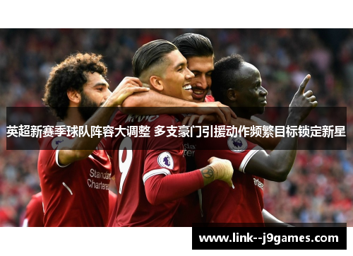 英超新赛季球队阵容大调整 多支豪门引援动作频繁目标锁定新星