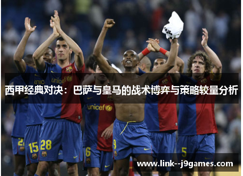 西甲经典对决：巴萨与皇马的战术博弈与策略较量分析