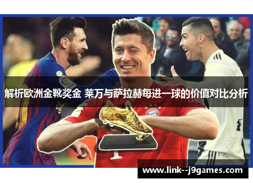 解析欧洲金靴奖金 莱万与萨拉赫每进一球的价值对比分析