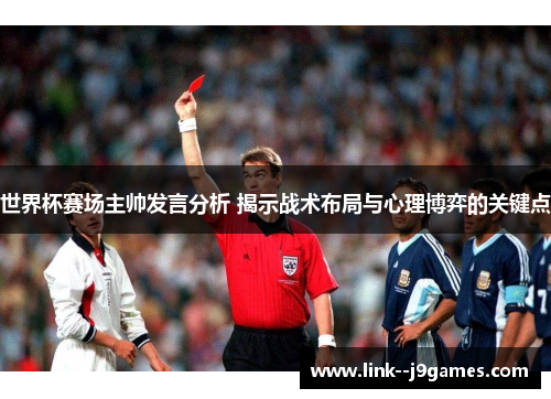 世界杯赛场主帅发言分析 揭示战术布局与心理博弈的关键点 世界杯赛场主帅发言分析 揭示战术布局与心理博弈的关键点