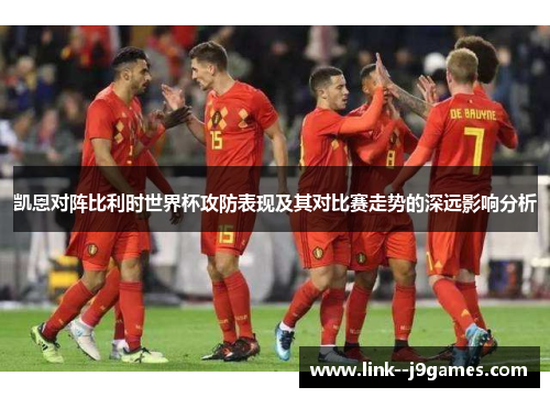 凯恩对阵比利时世界杯攻防表现及其对比赛走势的深远影响分析 凯恩对阵比利时世界杯攻防表现及其对比赛走势的深远影响分析