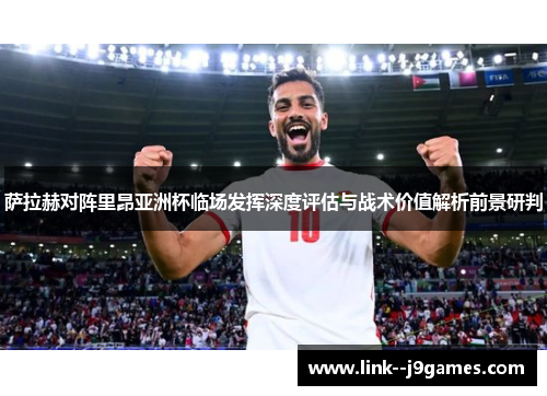 萨拉赫对阵里昂亚洲杯临场发挥深度评估与战术价值解析前景研判 萨拉赫对阵里昂亚洲杯临场发挥深度评估与战术价值解析前景研判
