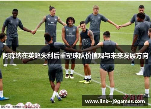 阿森纳在英超失利后重塑球队价值观与未来发展方向 阿森纳在英超失利后重塑球队价值观与未来发展方向