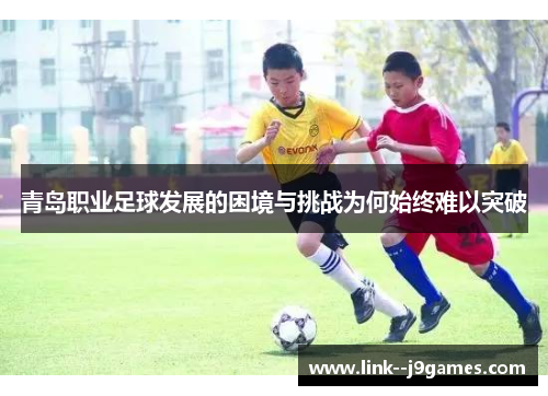 青岛职业足球发展的困境与挑战为何始终难以突破 青岛职业足球发展的困境与挑战为何始终难以突破