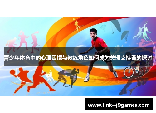 青少年体育中的心理困境与教练角色如何成为关键支持者的探讨 青少年体育中的心理困境与教练角色如何成为关键支持者的探讨