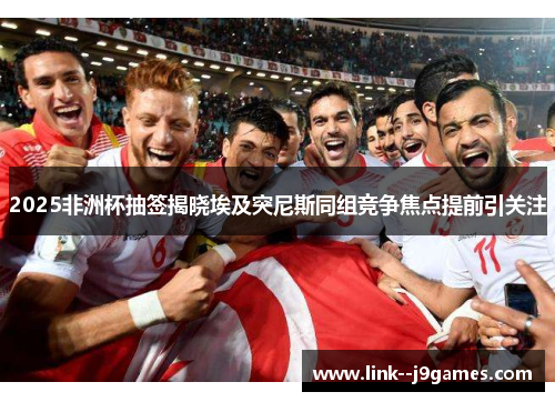 2025非洲杯抽签揭晓埃及突尼斯同组竞争焦点提前引关注 2025非洲杯抽签揭晓埃及突尼斯同组竞争焦点提前引关注