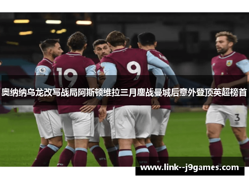 奥纳纳乌龙改写战局阿斯顿维拉三月鏖战曼城后意外登顶英超榜首 奥纳纳乌龙改写战局阿斯顿维拉三月鏖战曼城后意外登顶英超榜首