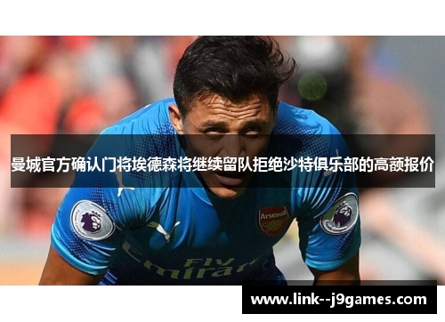 曼城官方确认门将埃德森将继续留队拒绝沙特俱乐部的高额报价