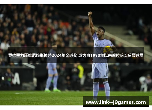 罗德里力压维尼修斯捧起2024年金球奖 成为自1990年以来首位获奖后腰球员