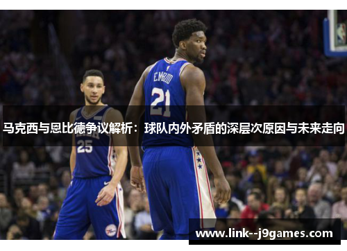 马克西与恩比德争议解析：球队内外矛盾的深层次原因与未来走向
