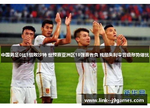 中国男足0比1惜败沙特 世预赛亚洲区18强赛告负 残酷失利令晋级形势堪忧 中国男足0比1惜败沙特 世预赛亚洲区18强赛告负 残酷失利令晋级形势堪忧