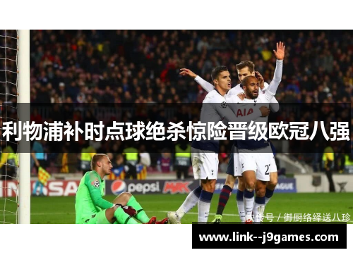 利物浦补时点球绝杀惊险晋级欧冠八强 利物浦补时点球绝杀惊险晋级欧冠八强