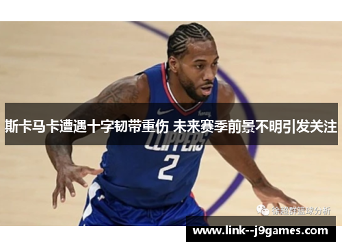 斯卡马卡遭遇十字韧带重伤 未来赛季前景不明引发关注 斯卡马卡遭遇十字韧带重伤 未来赛季前景不明引发关注