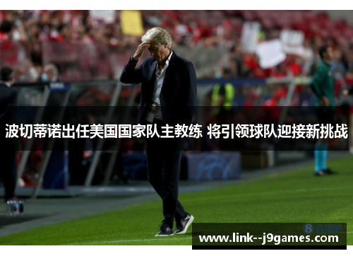 波切蒂诺出任美国国家队主教练 将引领球队迎接新挑战 波切蒂诺出任美国国家队主教练 将引领球队迎接新挑战
