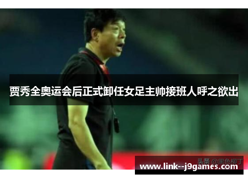 贾秀全奥运会后正式卸任女足主帅接班人呼之欲出