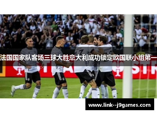 法国国家队客场三球大胜意大利成功锁定欧国联小组第一 法国国家队客场三球大胜意大利成功锁定欧国联小组第一