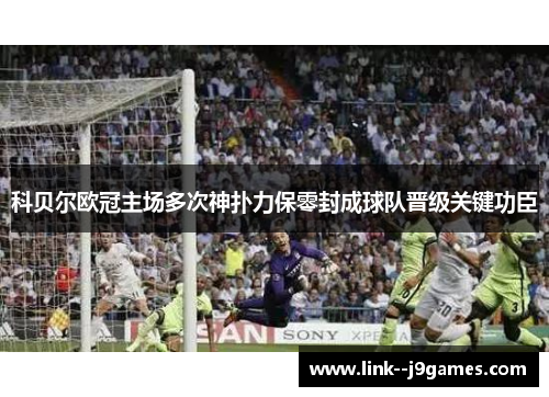 科贝尔欧冠主场多次神扑力保零封成球队晋级关键功臣 科贝尔欧冠主场多次神扑力保零封成球队晋级关键功臣